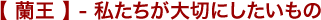 【 蘭王 】- 私たちが大切にしたいもの